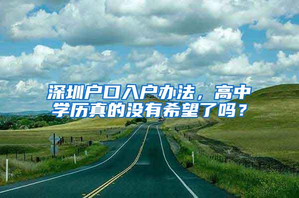 深圳户口入户办法，高中学历真的没有希望了吗？