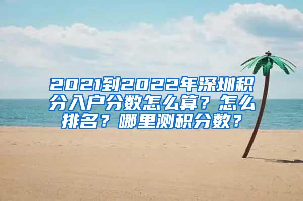 2021到2022年深圳积分入户分数怎么算？怎么排名？哪里测积分数？