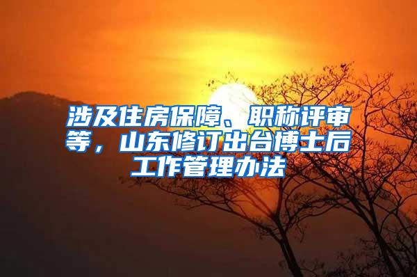 涉及住房保障、职称评审等，山东修订出台博士后工作管理办法