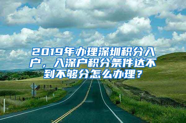 2019年办理深圳积分入户，入深户积分条件达不到不够分怎么办理？