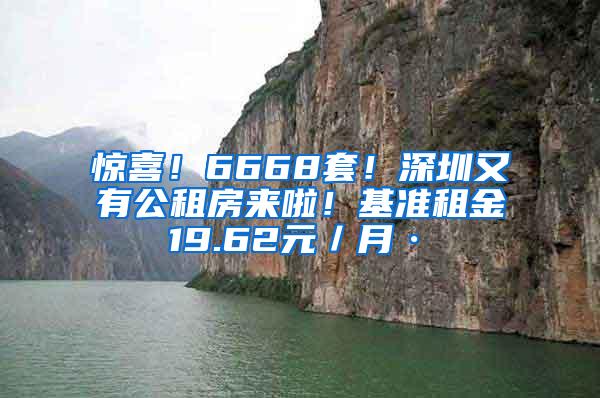 惊喜！6668套！深圳又有公租房来啦！基准租金19.62元／月·㎡