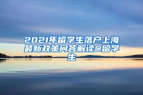 2021年留学生落户上海最新政策问答解读@留学生