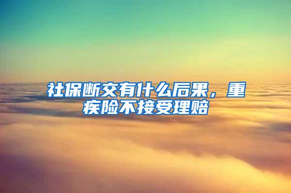 社保断交有什么后果，重疾险不接受理赔