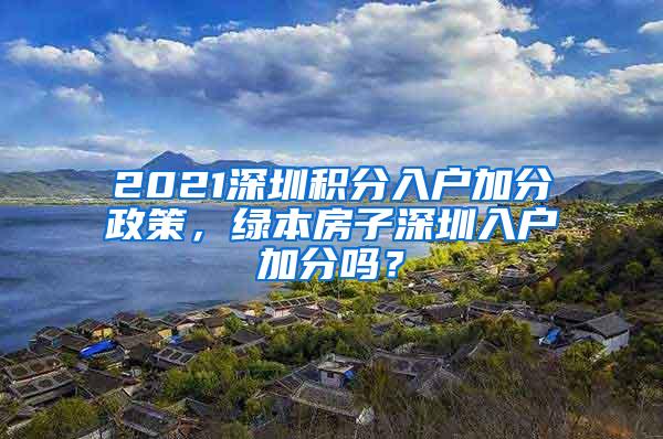 2021深圳积分入户加分政策，绿本房子深圳入户加分吗？