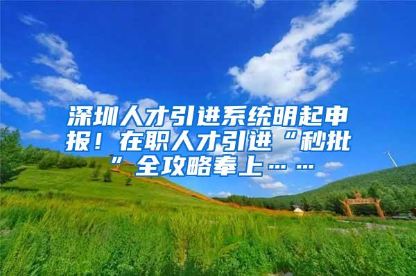 深圳人才引进系统明起申报！在职人才引进“秒批”全攻略奉上……