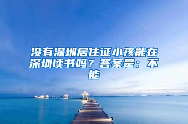 没有深圳居住证小孩能在深圳读书吗？答案是：不能