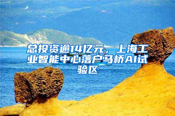 总投资逾14亿元，上海工业智能中心落户马桥AI试验区