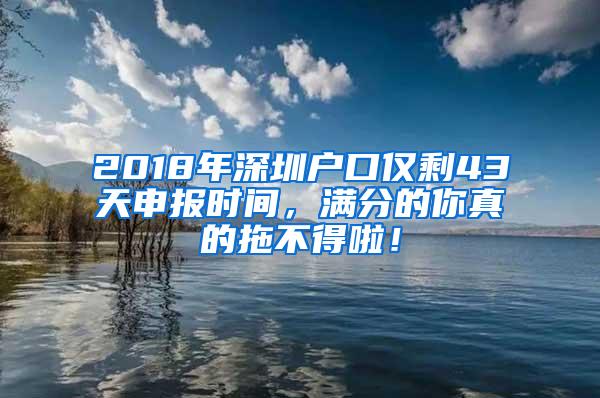 2018年深圳户口仅剩43天申报时间，满分的你真的拖不得啦！