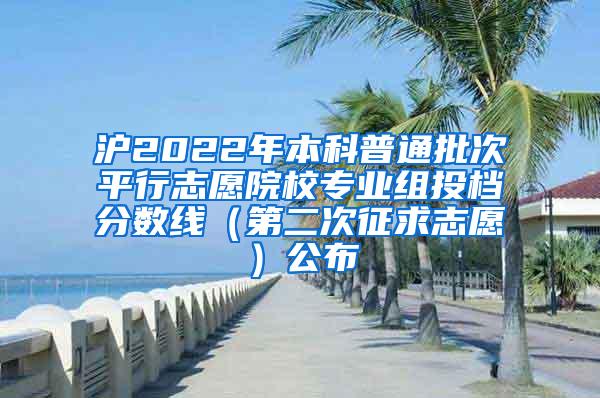 沪2022年本科普通批次平行志愿院校专业组投档分数线（第二次征求志愿）公布