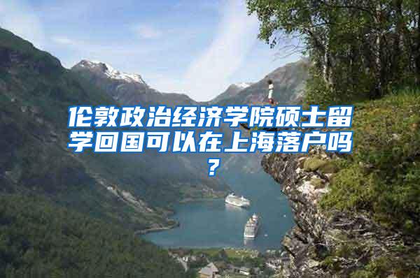 伦敦政治经济学院硕士留学回国可以在上海落户吗？