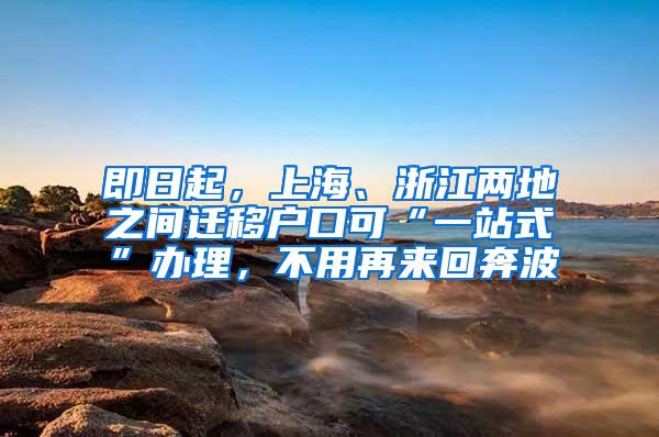 即日起，上海、浙江两地之间迁移户口可“一站式”办理，不用再来回奔波