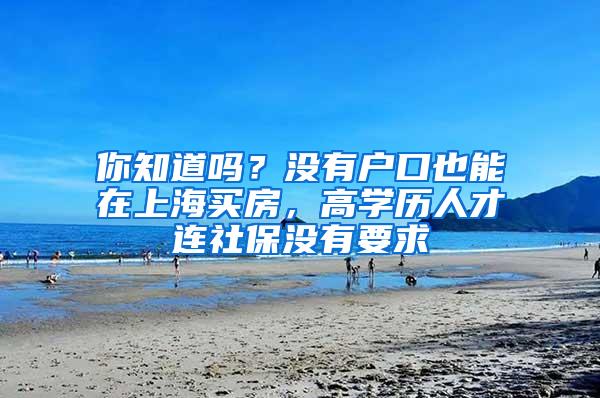 你知道吗？没有户口也能在上海买房，高学历人才连社保没有要求