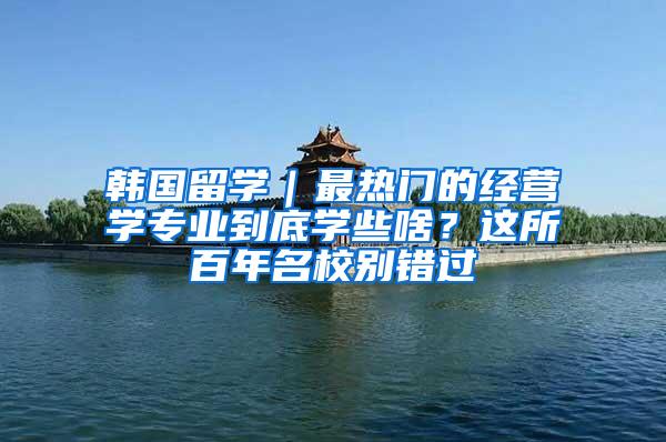 韩国留学｜最热门的经营学专业到底学些啥？这所百年名校别错过