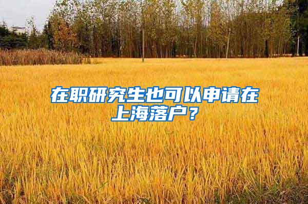 在职研究生也可以申请在上海落户？