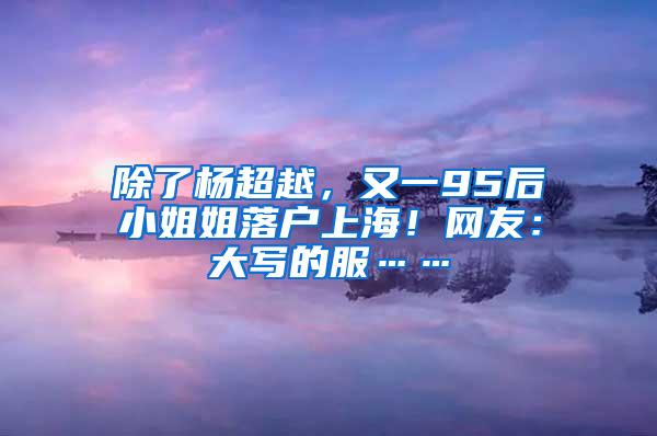 除了杨超越，又一95后小姐姐落户上海！网友：大写的服……