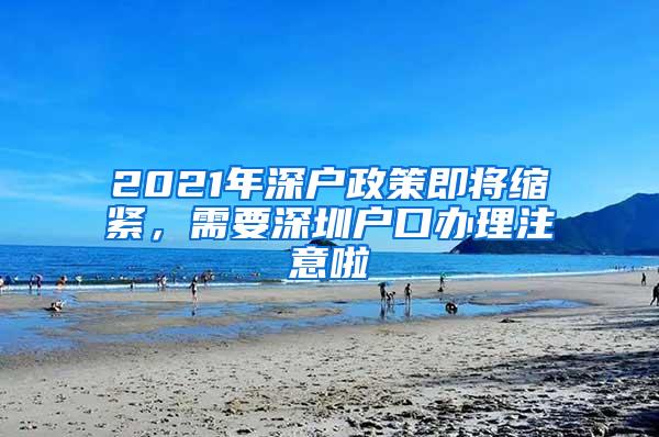 2021年深户政策即将缩紧，需要深圳户口办理注意啦