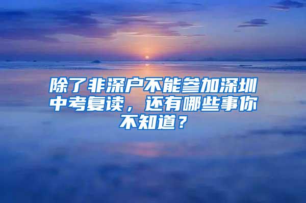 除了非深户不能参加深圳中考复读，还有哪些事你不知道？