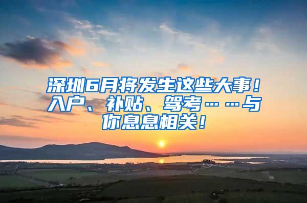 深圳6月将发生这些大事！入户、补贴、驾考……与你息息相关！