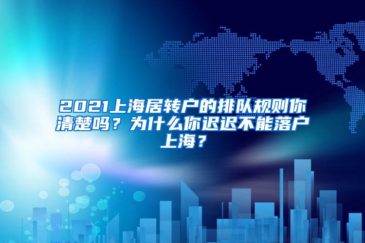 2021上海居转户的排队规则你清楚吗？为什么你迟迟不能落户上海？