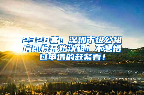 2328套！深圳市级公租房即将开始认租！不想错过申请的赶紧看！