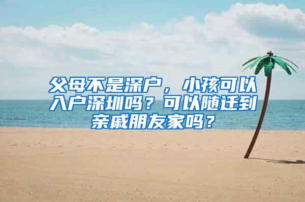 父母不是深户，小孩可以入户深圳吗？可以随迁到亲戚朋友家吗？