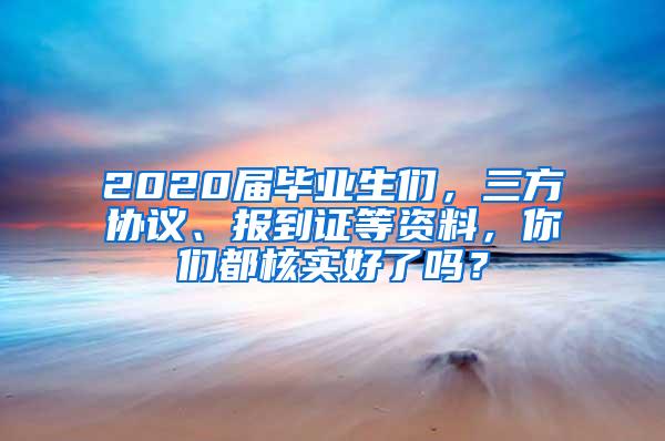 2020届毕业生们，三方协议、报到证等资料，你们都核实好了吗？