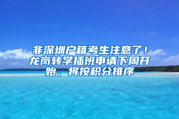 非深圳户籍考生注意了！龙岗转学插班申请下周开始，将按积分排序