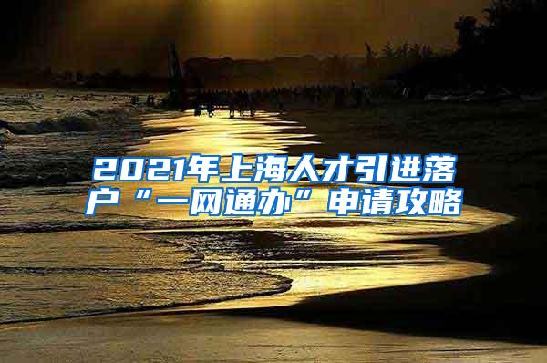 2021年上海人才引进落户“一网通办”申请攻略