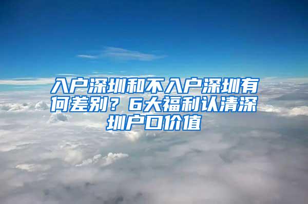 入户深圳和不入户深圳有何差别？6大福利认清深圳户口价值