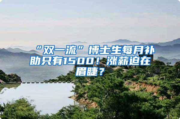 “双一流”博士生每月补助只有1500！涨薪迫在眉睫？