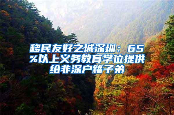 移民友好之城深圳：65%以上义务教育学位提供给非深户籍子弟