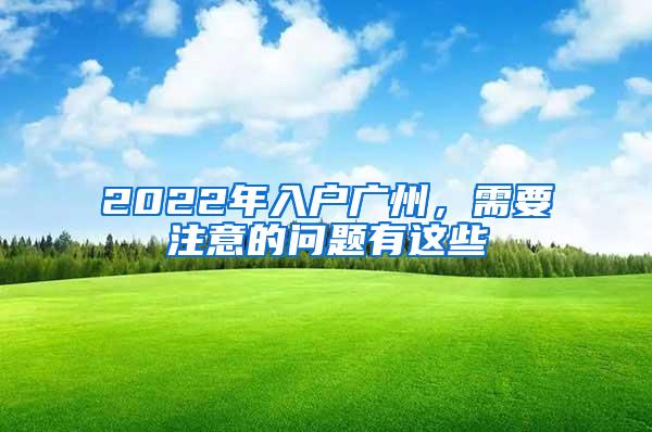 2022年入户广州，需要注意的问题有这些