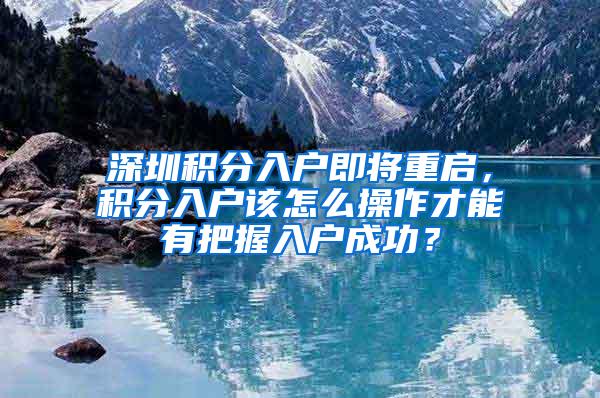 深圳积分入户即将重启，积分入户该怎么操作才能有把握入户成功？