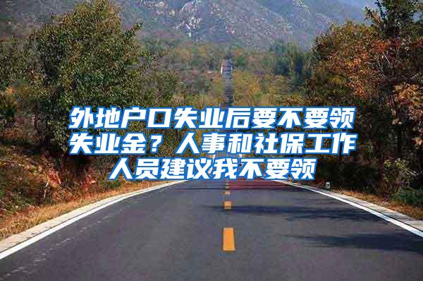 外地户口失业后要不要领失业金？人事和社保工作人员建议我不要领