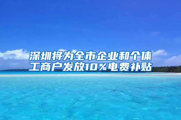 深圳将为全市企业和个体工商户发放10%电费补贴