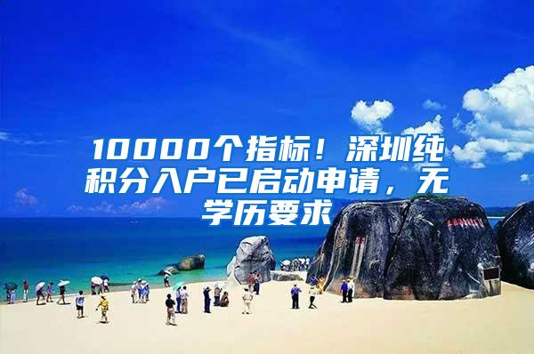 10000个指标！深圳纯积分入户已启动申请，无学历要求