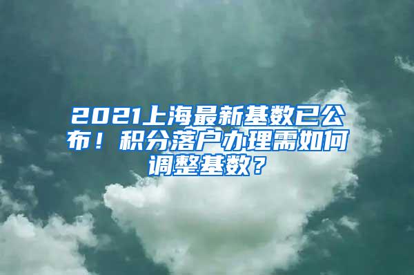 2021上海最新基数已公布！积分落户办理需如何调整基数？