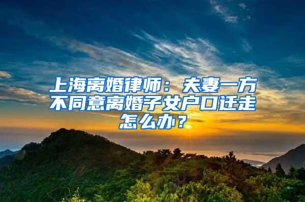 上海离婚律师：夫妻一方不同意离婚子女户口迁走怎么办？