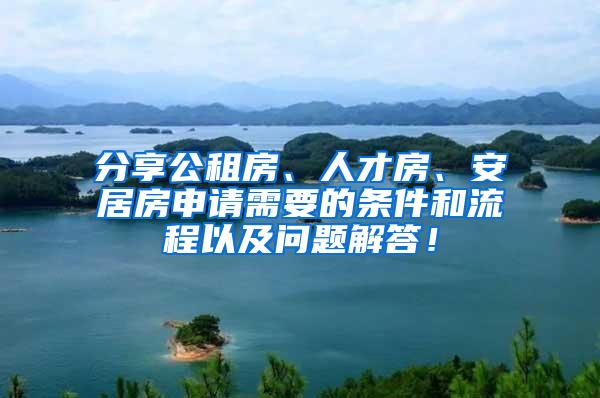 分享公租房、人才房、安居房申请需要的条件和流程以及问题解答！