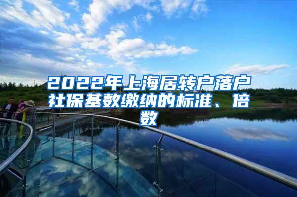 2022年上海居转户落户社保基数缴纳的标准、倍数