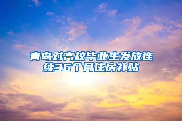 青岛对高校毕业生发放连续36个月住房补贴