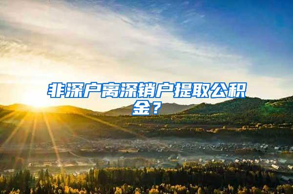 非深户离深销户提取公积金？