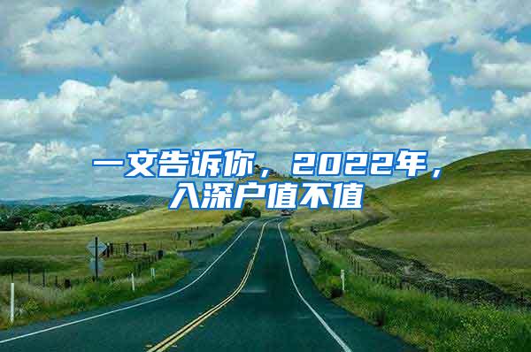 一文告诉你，2022年，入深户值不值