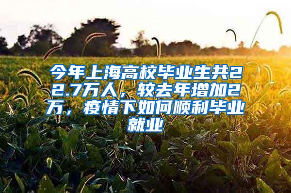 今年上海高校毕业生共22.7万人，较去年增加2万，疫情下如何顺利毕业就业