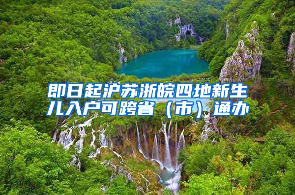 即日起沪苏浙皖四地新生儿入户可跨省（市）通办