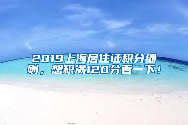 2019上海居住证积分细则，想积满120分看一下！