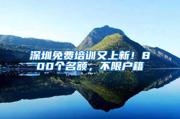 深圳免费培训又上新！800个名额，不限户籍