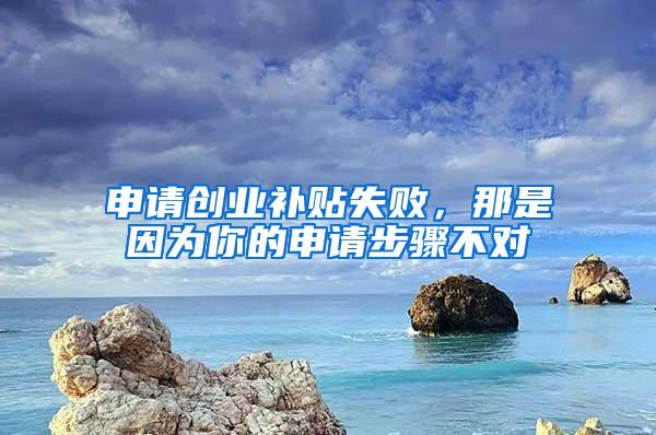 申请创业补贴失败，那是因为你的申请步骤不对