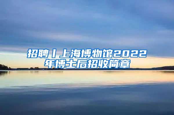 招聘丨上海博物馆2022年博士后招收简章