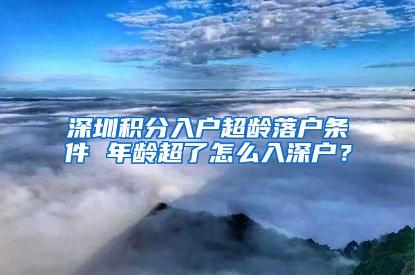 深圳积分入户超龄落户条件 年龄超了怎么入深户？